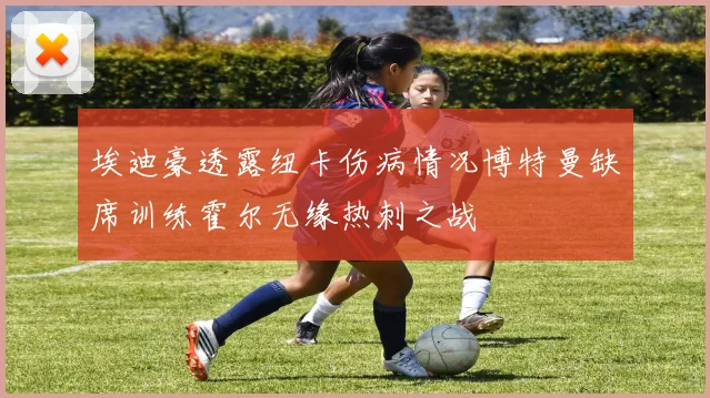 埃迪豪透露纽卡伤病情况博特曼缺席训练霍尔无缘热刺之战