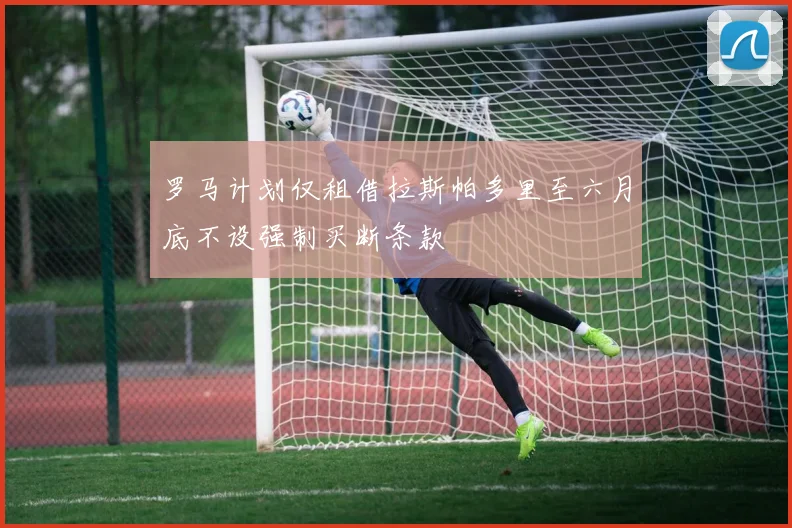 罗马计划仅租借拉斯帕多里至六月底不设强制买断条款