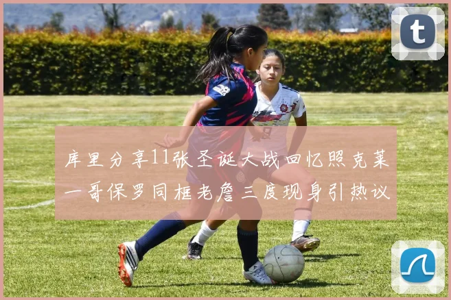 库里分享11张圣诞大战回忆照克莱一哥保罗同框老詹三度现身引热议