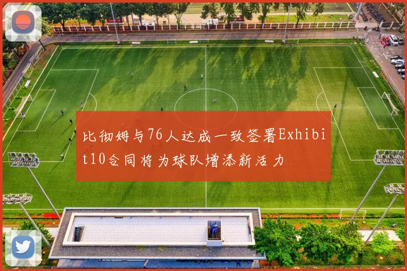 比彻姆与76人达成一致签署Exhibit10合同将为球队增添新活力