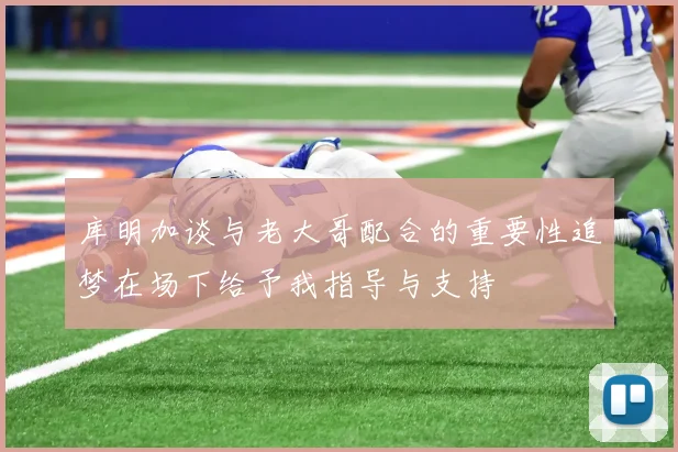 库明加谈与老大哥配合的重要性追梦在场下给予我指导与支持