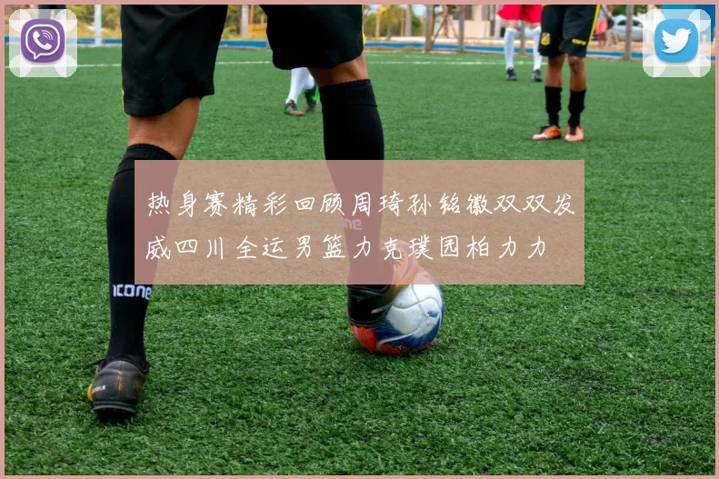 热身赛精彩回顾周琦孙铭徽双双发威四川全运男篮力克璞园柏力力