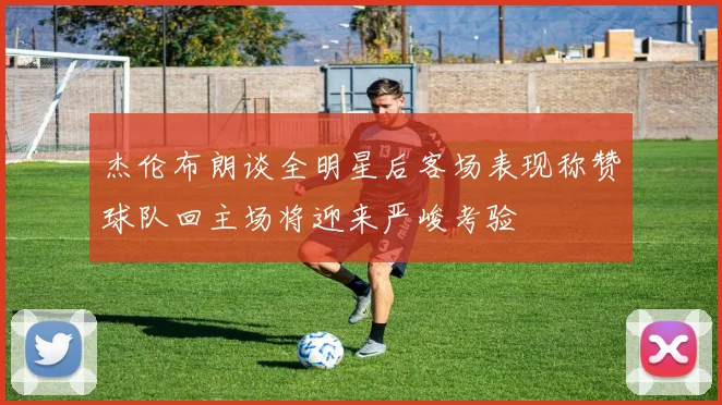 杰伦布朗谈全明星后客场表现称赞球队回主场将迎来严峻考验