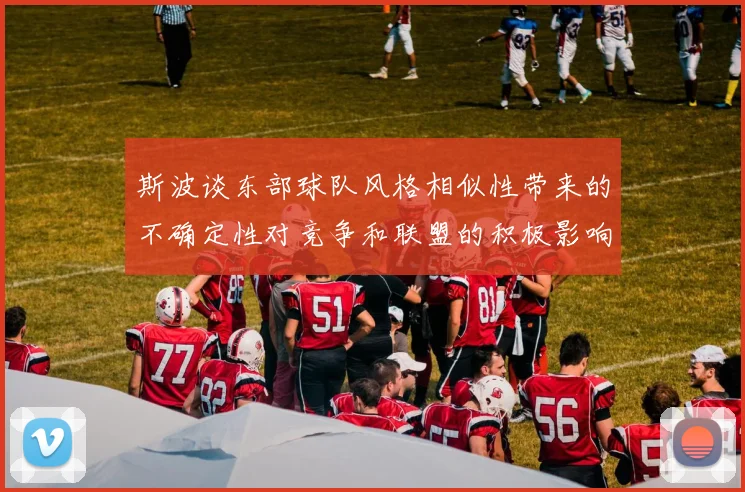 斯波谈东部球队风格相似性带来的不确定性对竞争和联盟的积极影响