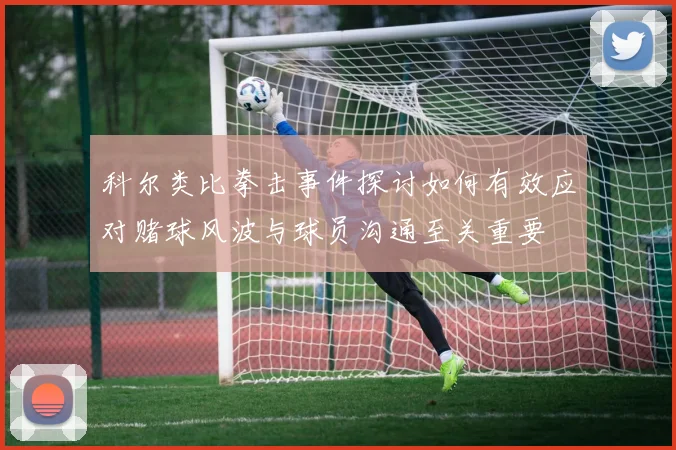 科尔类比拳击事件探讨如何有效应对赌球风波与球员沟通至关重要