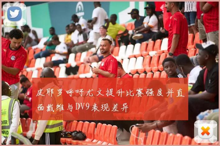 皮耶罗呼吁尤文提升比赛强度并直面戴维与DV9表现差异