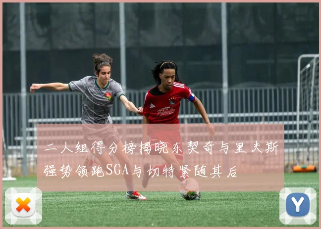 二人组得分榜揭晓东契奇与里夫斯强势领跑SGA与切特紧随其后