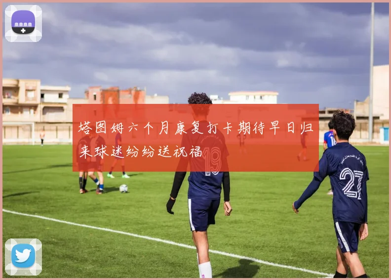 塔图姆六个月康复打卡期待早日归来球迷纷纷送祝福
