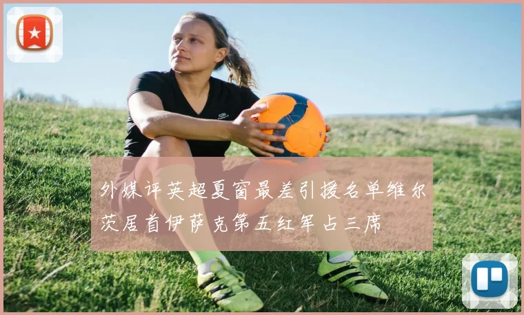 外媒评英超夏窗最差引援名单维尔茨居首伊萨克第五红军占三席