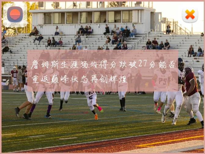 詹姆斯生涯场均得分跌破27分能否重返巅峰状态再创辉煌