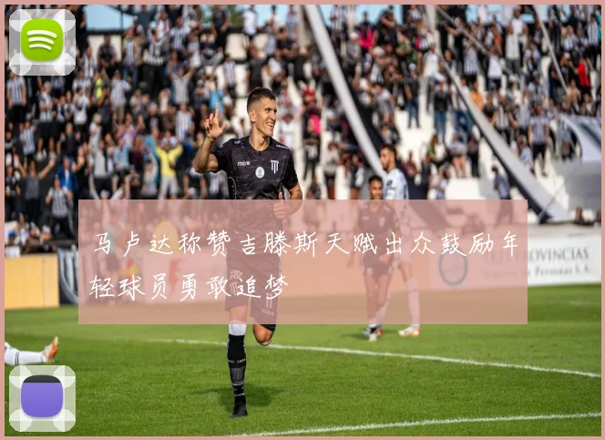马卢达称赞吉滕斯天赋出众鼓励年轻球员勇敢追梦