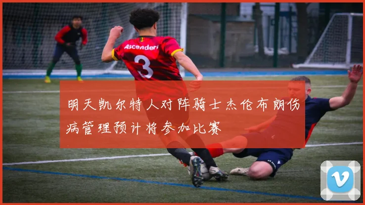 明天凯尔特人对阵骑士杰伦布朗伤病管理预计将参加比赛