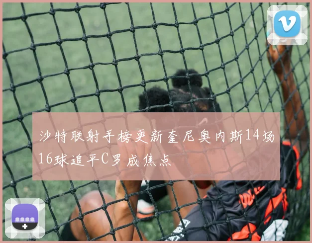 沙特联射手榜更新奎尼奥内斯14场16球追平C罗成焦点