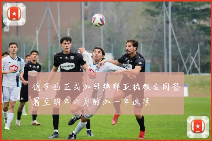 德罗西正式加盟热那亚执教合同签署至明年六月附加一年选项