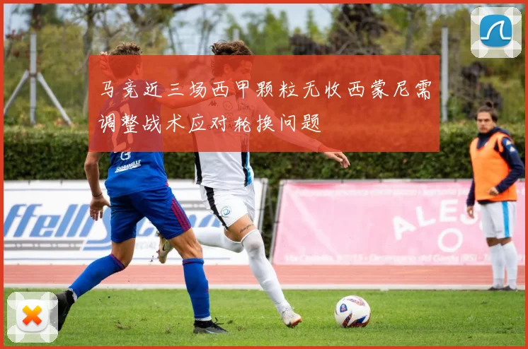 马竞近三场西甲颗粒无收西蒙尼需调整战术应对轮换问题
