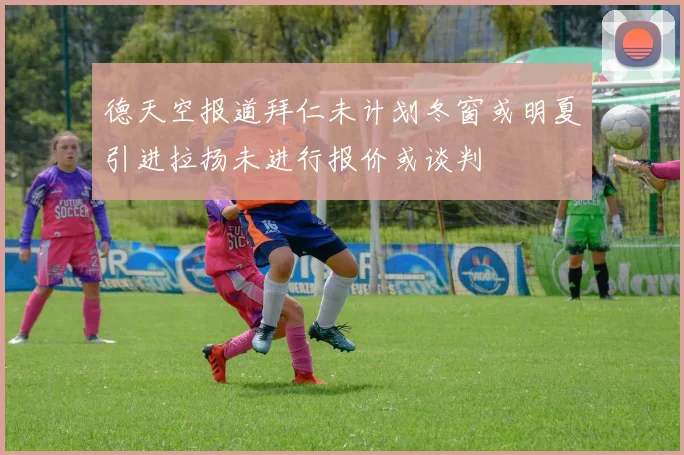 德天空报道拜仁未计划冬窗或明夏引进拉扬未进行报价或谈判