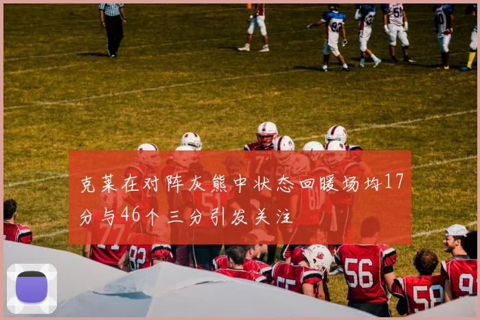 克莱在对阵灰熊中状态回暖场均17分与46个三分引发关注