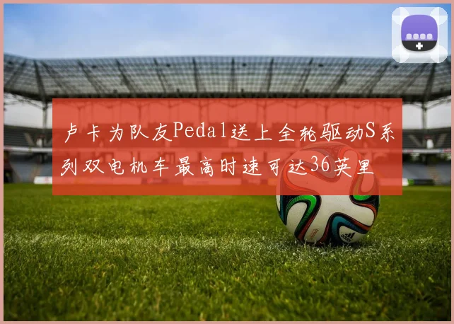 卢卡为队友Pedal送上全轮驱动S系列双电机车最高时速可达36英里