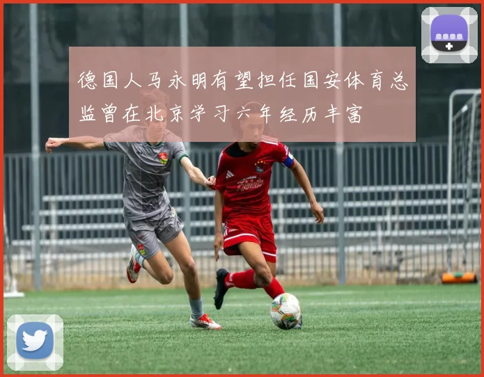 德国人马永明有望担任国安体育总监曾在北京学习六年经历丰富